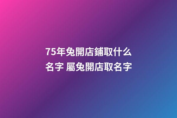 75年兔開店鋪取什么名字 屬兔開店取名字-第1張-店鋪起名-玄機派